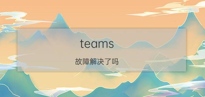 teams 故障解决了吗 teams注册流程？